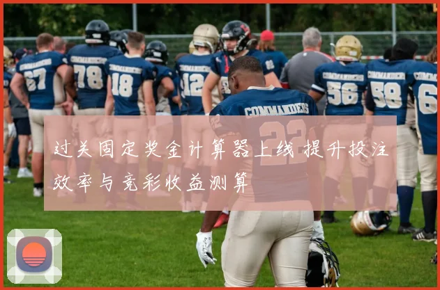 过关固定奖金计算器上线 提升投注效率与竞彩收益测算
