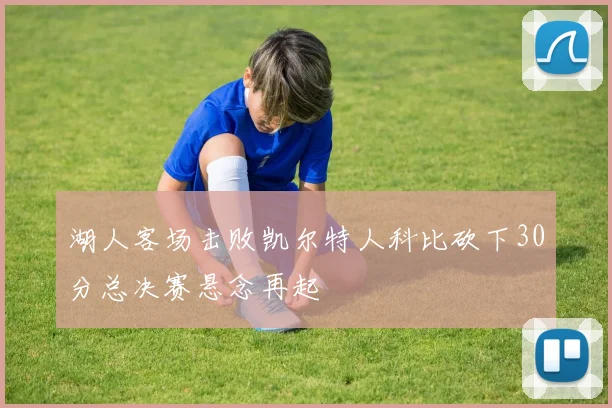 湖人客场击败凯尔特人科比砍下30分总决赛悬念再起