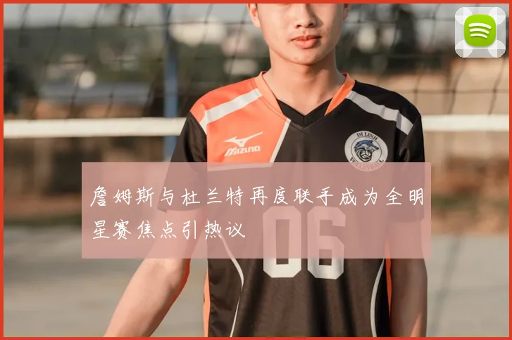 詹姆斯与杜兰特再度联手成为全明星赛焦点引热议