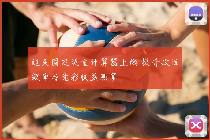 过关固定奖金计算器上线 提升投注效率与竞彩收益测算