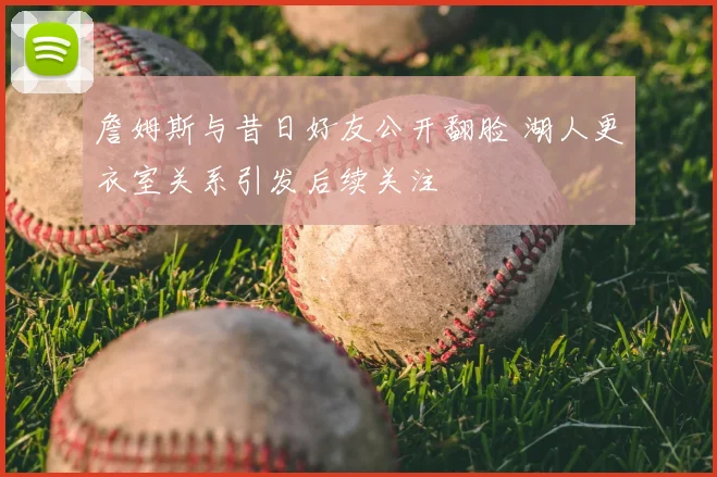 詹姆斯与昔日好友公开翻脸 湖人更衣室关系引发后续关注