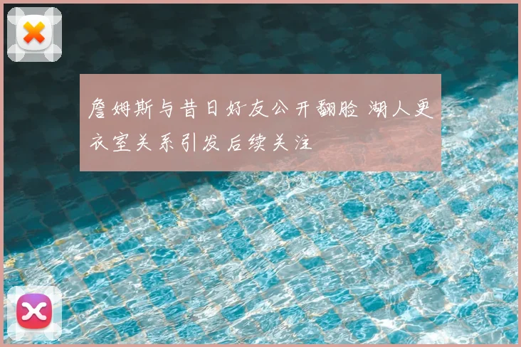 詹姆斯与昔日好友公开翻脸 湖人更衣室关系引发后续关注