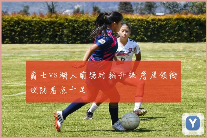 爵士vs湖人前场对抗升级 詹眉领衔攻防看点十足