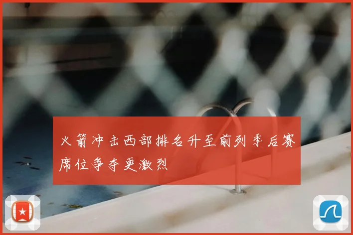 火箭冲击西部排名升至前列季后赛席位争夺更激烈