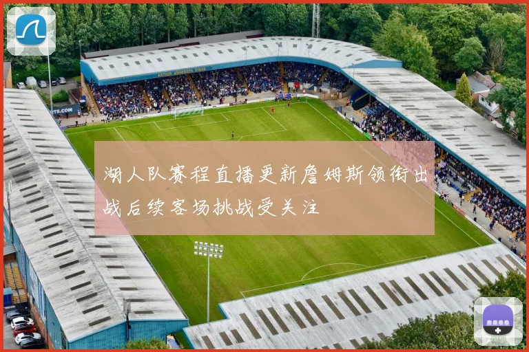 湖人队赛程直播更新詹姆斯领衔出战后续客场挑战受关注