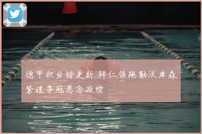 德甲积分榜更新 拜仁领跑勒沃库森紧追争冠悬念延续