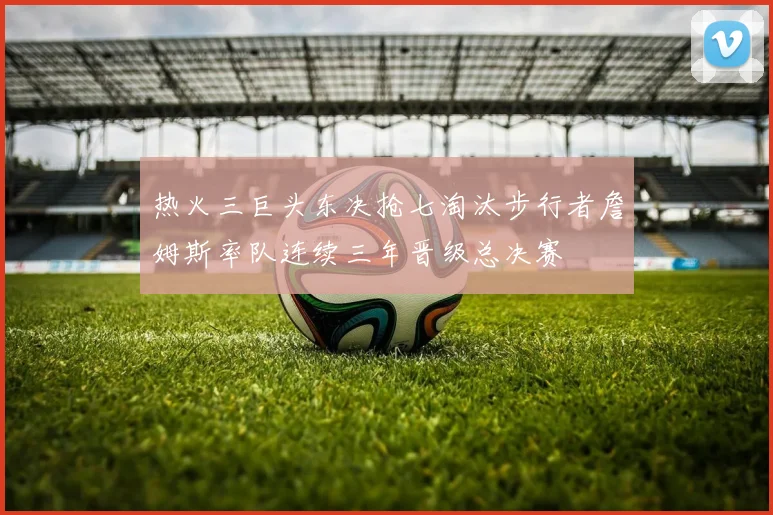 热火三巨头东决抢七淘汰步行者詹姆斯率队连续三年晋级总决赛