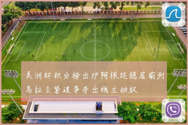 美洲杯积分榜出炉阿根廷稳居前列乌拉圭紧追争夺出线主动权