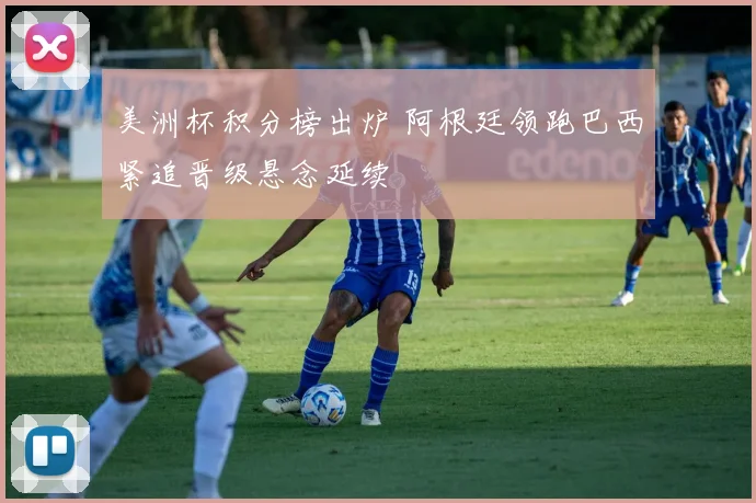 美洲杯积分榜出炉 阿根廷领跑巴西紧追晋级悬念延续