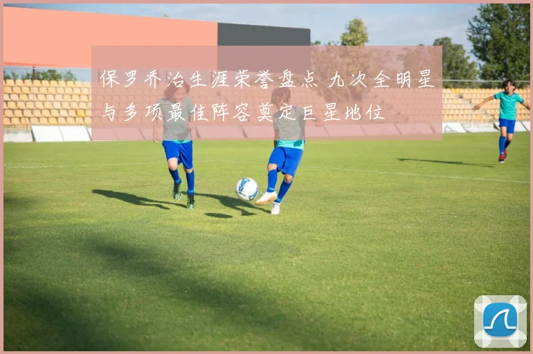 保罗乔治生涯荣誉盘点 九次全明星与多项最佳阵容奠定巨星地位