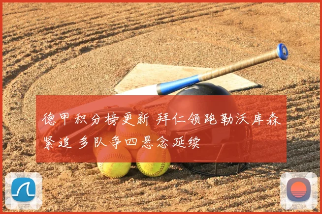 德甲积分榜更新 拜仁领跑勒沃库森紧追 多队争四悬念延续