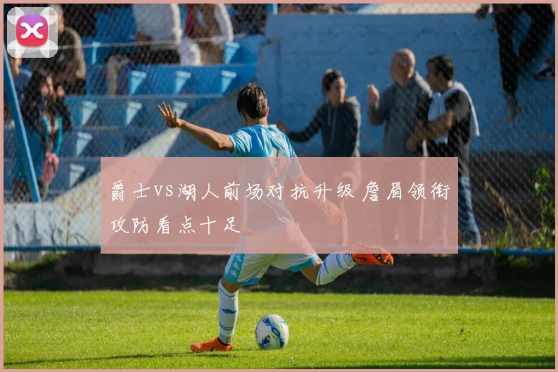 爵士vs湖人前场对抗升级 詹眉领衔攻防看点十足