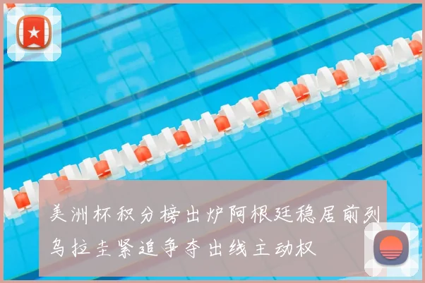 美洲杯积分榜出炉阿根廷稳居前列乌拉圭紧追争夺出线主动权