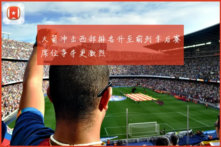 火箭冲击西部排名升至前列季后赛席位争夺更激烈