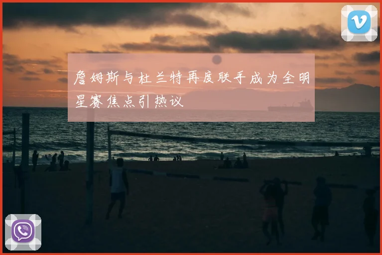 詹姆斯与杜兰特再度联手成为全明星赛焦点引热议