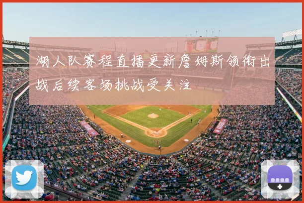 湖人队赛程直播更新詹姆斯领衔出战后续客场挑战受关注