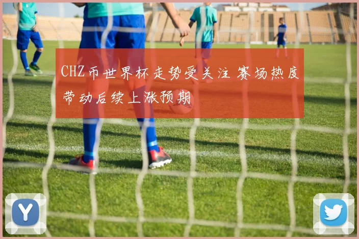 CHZ币世界杯走势受关注 赛场热度带动后续上涨预期