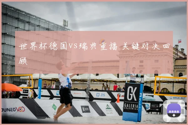 世界杯德国vs瑞典重播 关键对决回顾