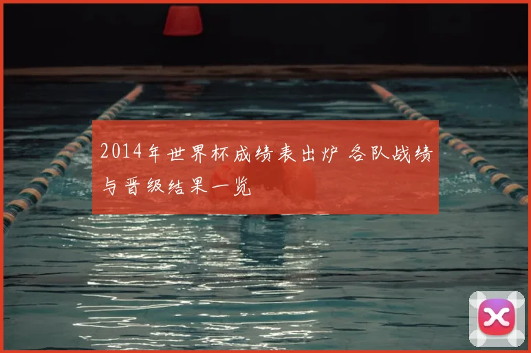2014年世界杯成绩表出炉 各队战绩与晋级结果一览