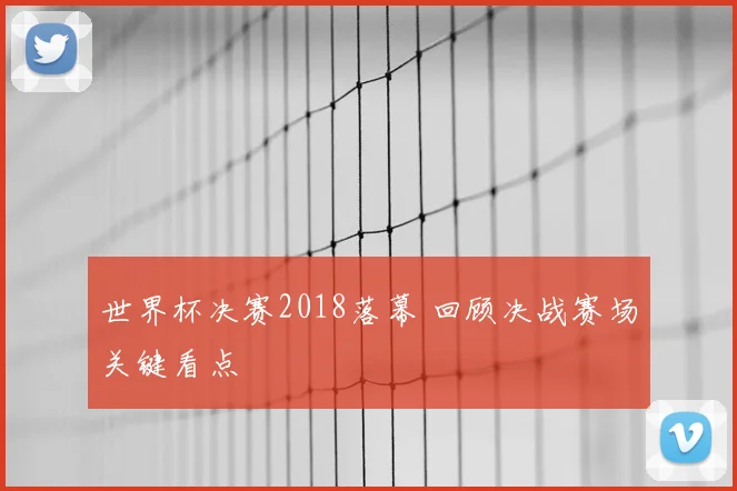 世界杯决赛2018落幕 回顾决战赛场关键看点
