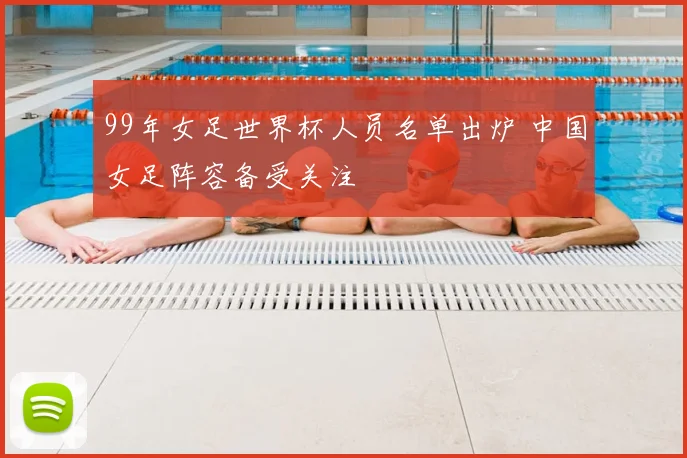 99年女足世界杯人员名单出炉 中国女足阵容备受关注