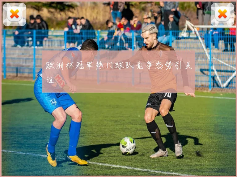 欧洲杯冠军热门球队竞争态势引关注