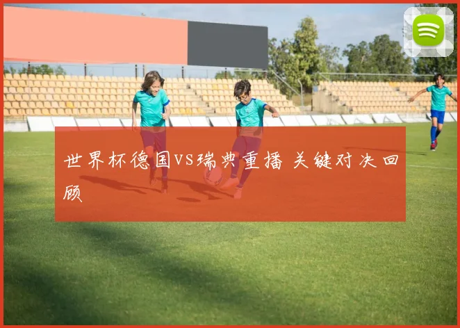 世界杯德国vs瑞典重播 关键对决回顾