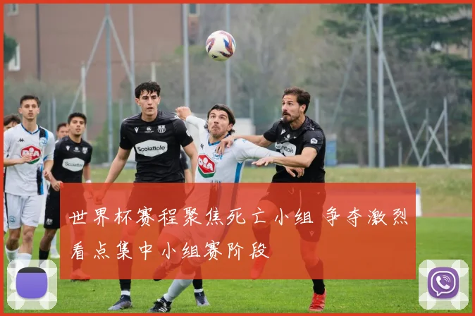 世界杯赛程聚焦死亡小组 争夺激烈看点集中小组赛阶段