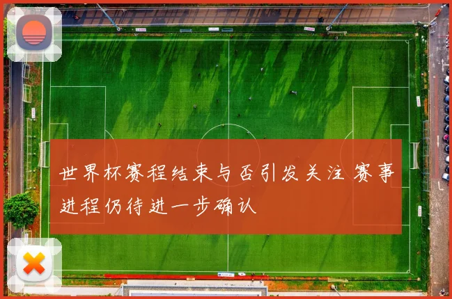 世界杯赛程结束与否引发关注 赛事进程仍待进一步确认