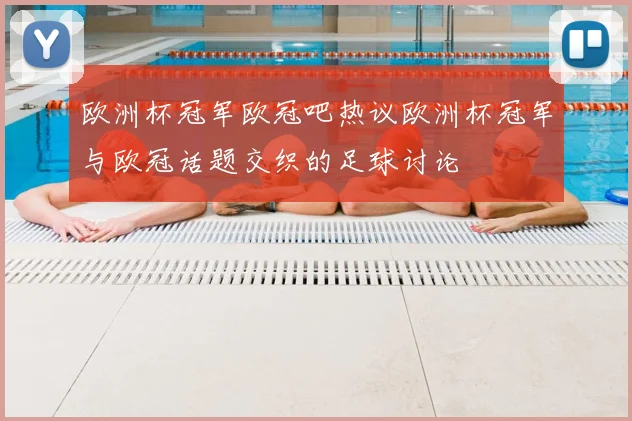 欧洲杯冠军欧冠吧热议欧洲杯冠军与欧冠话题交织的足球讨论