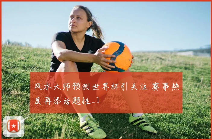 风水大师预测世界杯引关注 赛事热度再添话题性_1